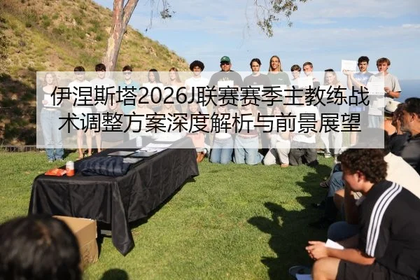 伊涅斯塔2026J联赛赛季主教练战术调整方案深度解析与前景展望