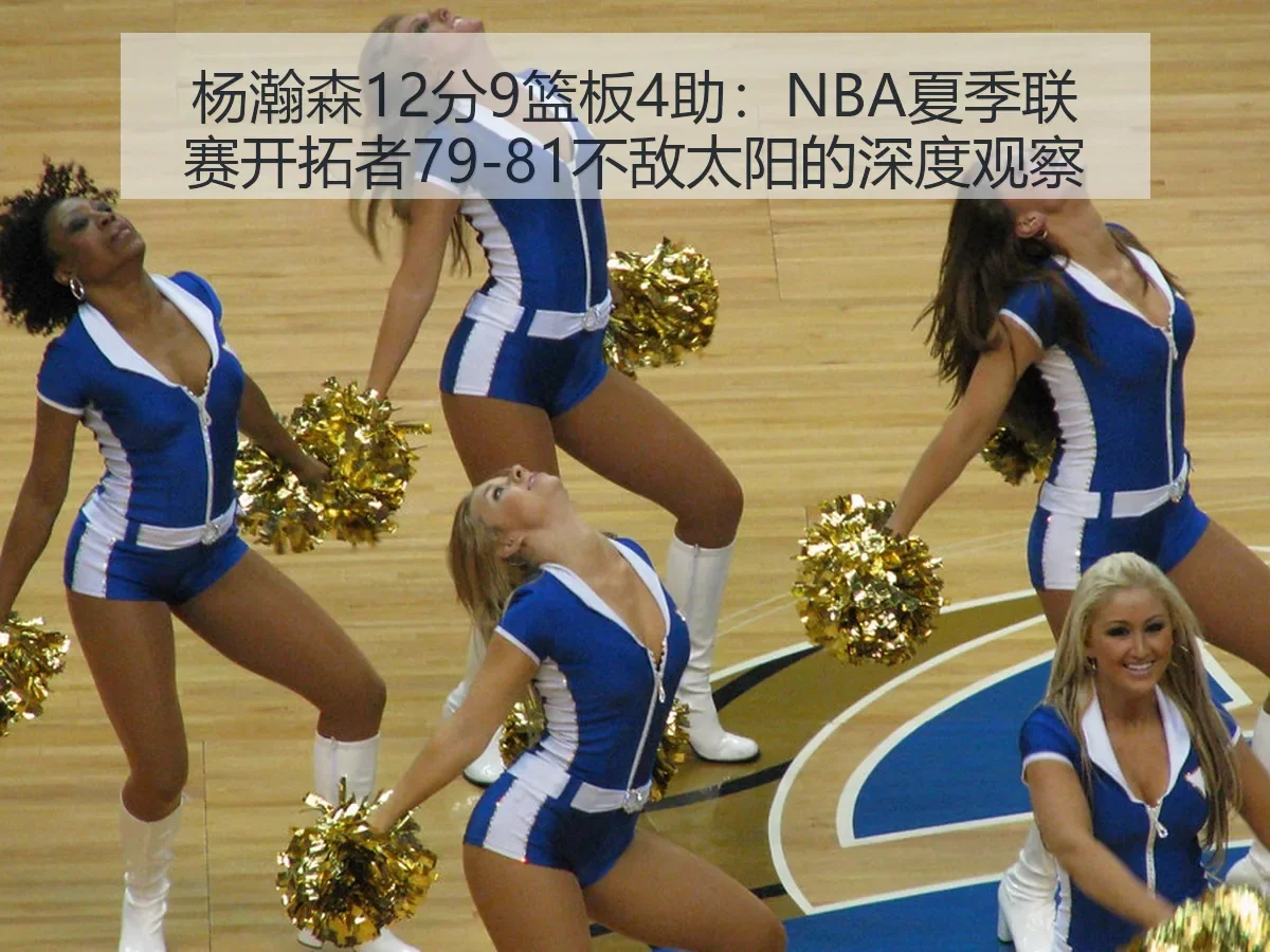 杨瀚森12分9篮板4助：NBA夏季联赛开拓者79-81不敌太阳的深度观察