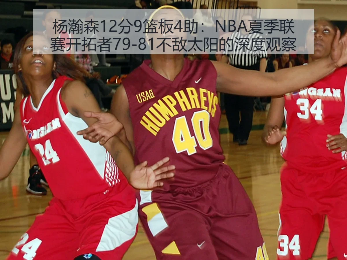 杨瀚森12分9篮板4助:NBA夏季联赛开拓者79-81不敌太阳的深度观察